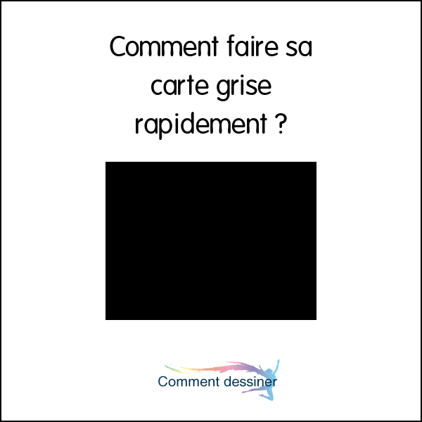 Comment faire sa carte grise rapidement